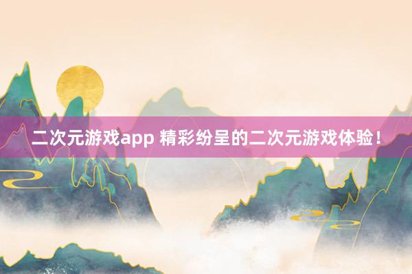 二次元游戏app 精彩纷呈的二次元游戏体验！
