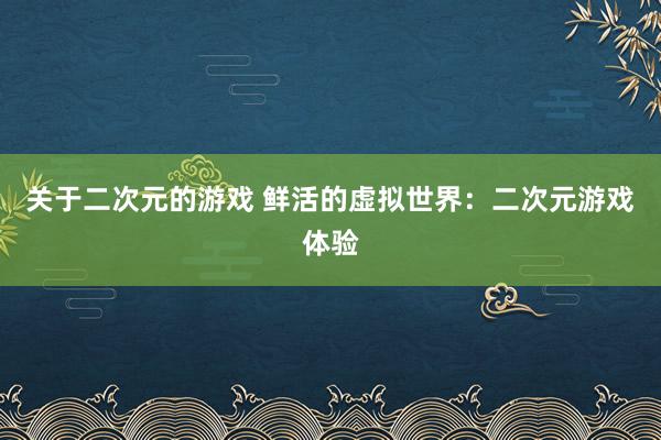 关于二次元的游戏 鲜活的虚拟世界：二次元游戏体验