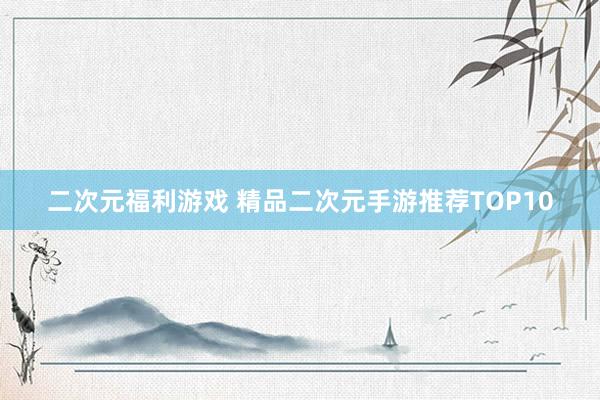 二次元福利游戏 精品二次元手游推荐TOP10