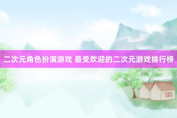二次元角色扮演游戏 最受欢迎的二次元游戏排行榜