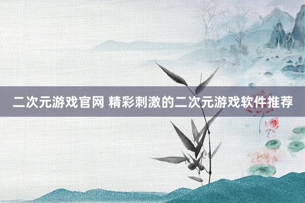 二次元游戏官网 精彩刺激的二次元游戏软件推荐