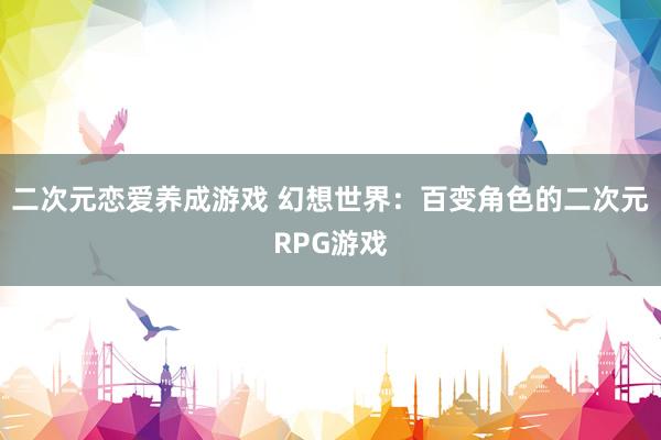 二次元恋爱养成游戏 幻想世界：百变角色的二次元RPG游戏