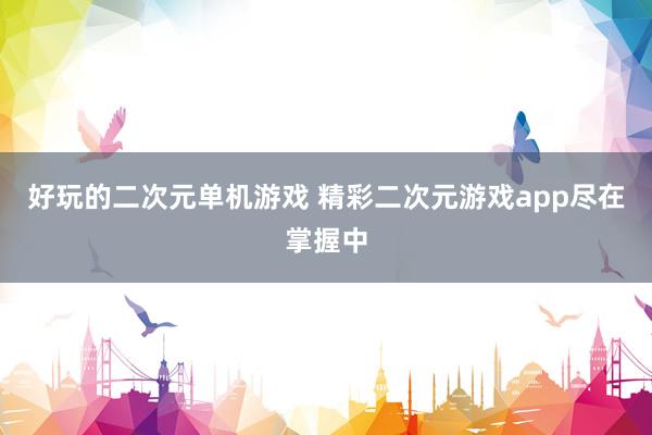 好玩的二次元单机游戏 精彩二次元游戏app尽在掌握中