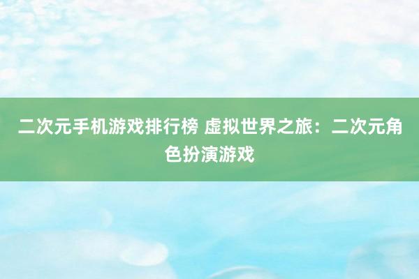 二次元手机游戏排行榜 虚拟世界之旅：二次元角色扮演游戏