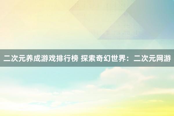 二次元养成游戏排行榜 探索奇幻世界：二次元网游