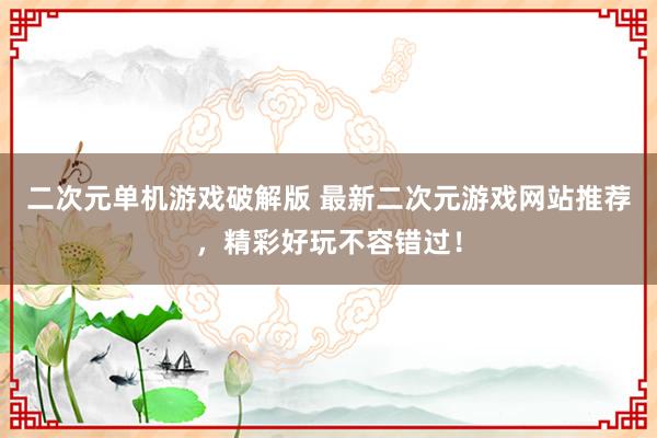 二次元单机游戏破解版 最新二次元游戏网站推荐，精彩好玩不容错过！