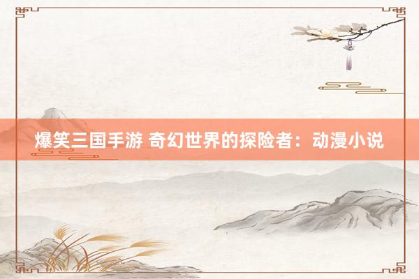 爆笑三国手游 奇幻世界的探险者：动漫小说