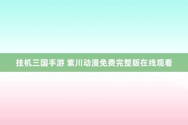 挂机三国手游 紫川动漫免费完整版在线观看