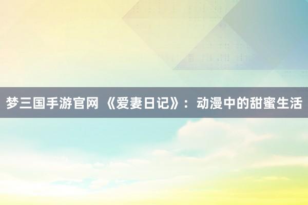 梦三国手游官网 《爱妻日记》：动漫中的甜蜜生活