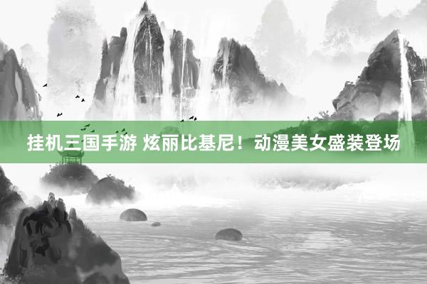 挂机三国手游 炫丽比基尼！动漫美女盛装登场