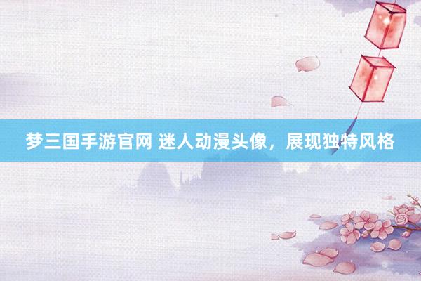 梦三国手游官网 迷人动漫头像，展现独特风格