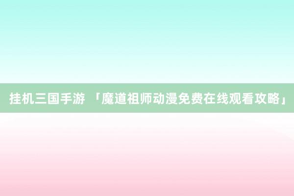 挂机三国手游 「魔道祖师动漫免费在线观看攻略」