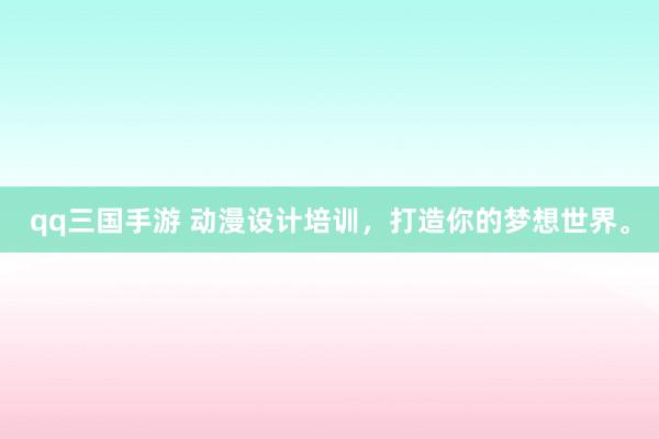 qq三国手游 动漫设计培训，打造你的梦想世界。
