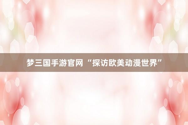 梦三国手游官网 “探访欧美动漫世界”