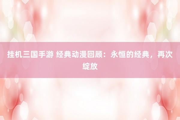 挂机三国手游 经典动漫回顾：永恒的经典，再次绽放