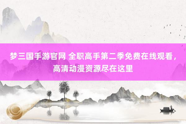 梦三国手游官网 全职高手第二季免费在线观看，高清动漫资源尽在这里
