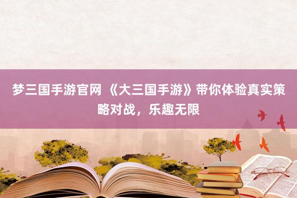 梦三国手游官网 《大三国手游》带你体验真实策略对战，乐趣无限