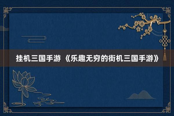 挂机三国手游 《乐趣无穷的街机三国手游》