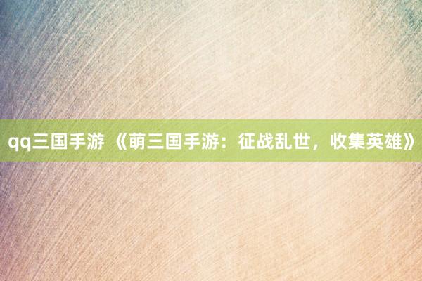 qq三国手游 《萌三国手游：征战乱世，收集英雄》