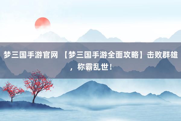 梦三国手游官网 【梦三国手游全面攻略】击败群雄，称霸乱世！