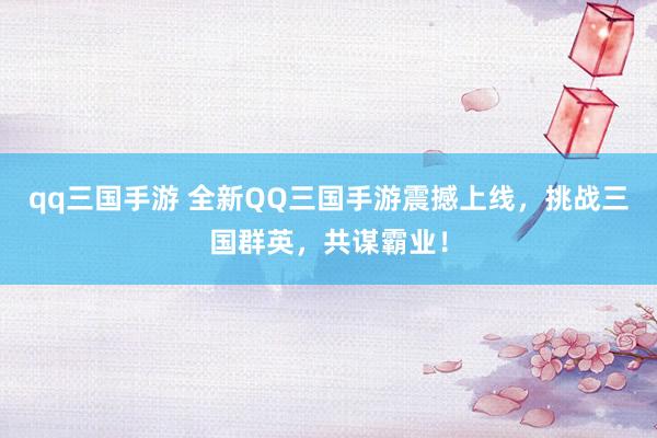 qq三国手游 全新QQ三国手游震撼上线，挑战三国群英，共谋霸业！