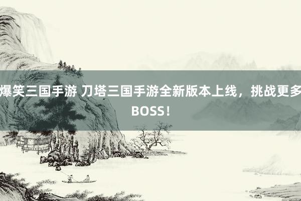 爆笑三国手游 刀塔三国手游全新版本上线，挑战更多BOSS！