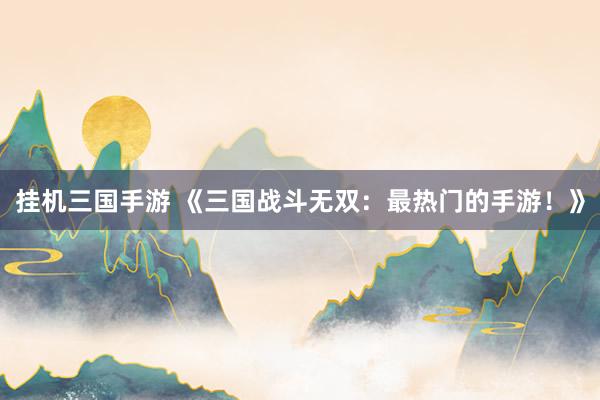 挂机三国手游 《三国战斗无双：最热门的手游！》