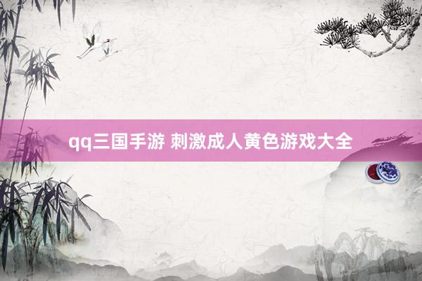 qq三国手游 刺激成人黄色游戏大全