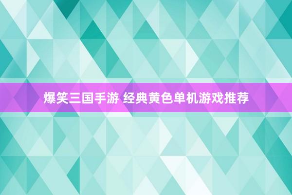 爆笑三国手游 经典黄色单机游戏推荐