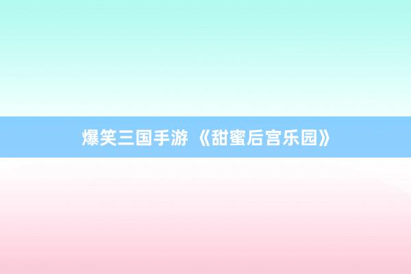 爆笑三国手游 《甜蜜后宫乐园》