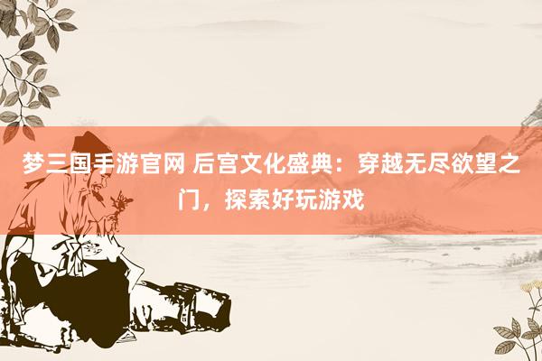 梦三国手游官网 后宫文化盛典：穿越无尽欲望之门，探索好玩游戏