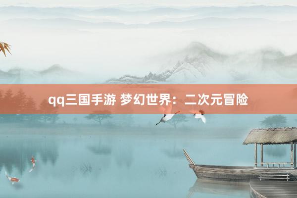 qq三国手游 梦幻世界：二次元冒险