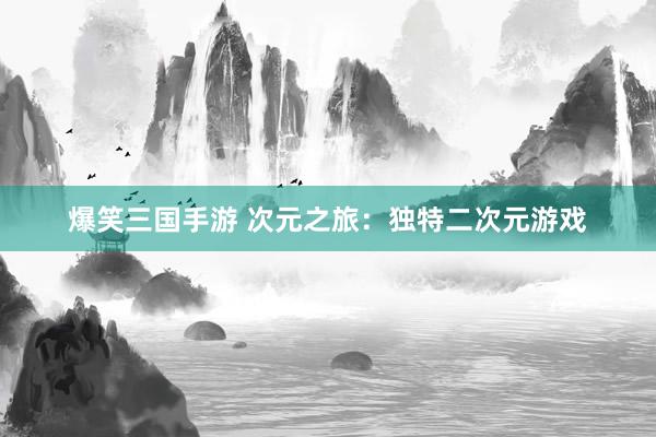 爆笑三国手游 次元之旅：独特二次元游戏