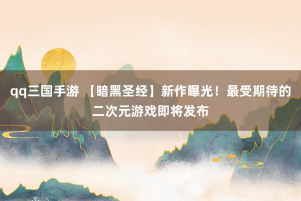 qq三国手游 【暗黑圣经】新作曝光！最受期待的二次元游戏即将发布