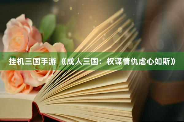 挂机三国手游 《成人三国：权谋情仇虐心如斯》