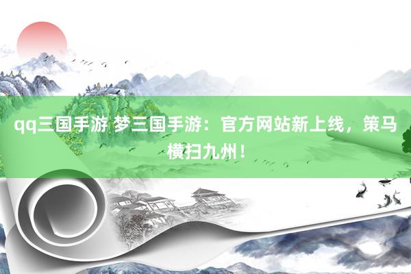 qq三国手游 梦三国手游：官方网站新上线，策马横扫九州！