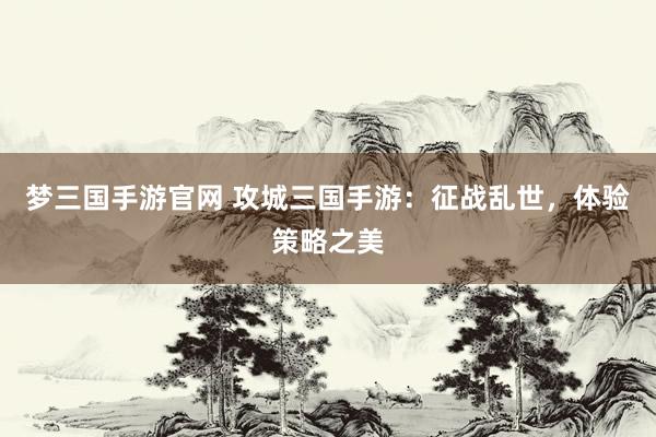 梦三国手游官网 攻城三国手游：征战乱世，体验策略之美
