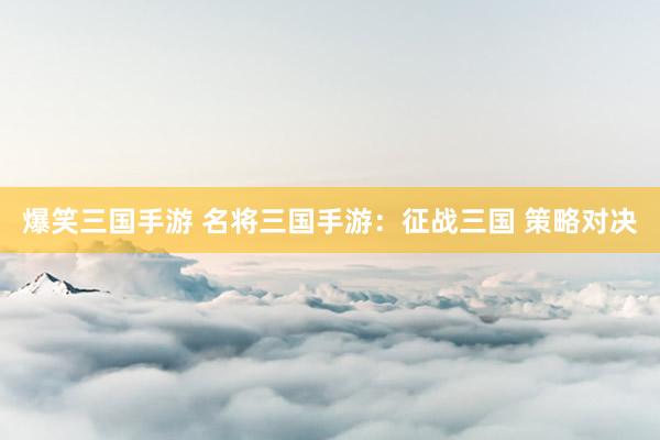 爆笑三国手游 名将三国手游：征战三国 策略对决