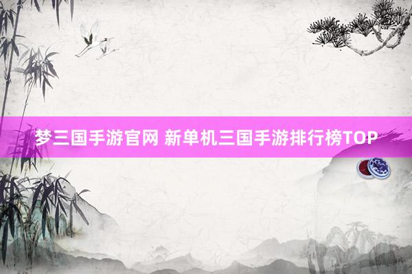 梦三国手游官网 新单机三国手游排行榜TOP