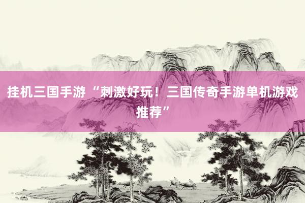 挂机三国手游 “刺激好玩！三国传奇手游单机游戏推荐”