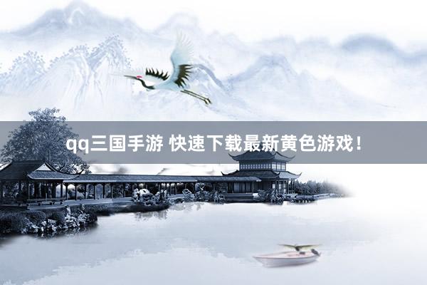 qq三国手游 快速下载最新黄色游戏！