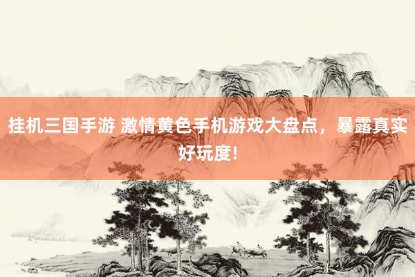 挂机三国手游 激情黄色手机游戏大盘点，暴露真实好玩度!