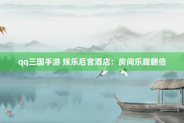 qq三国手游 娱乐后宫酒店：房间乐趣翻倍