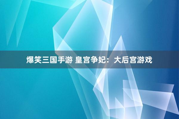 爆笑三国手游 皇宫争妃：大后宫游戏