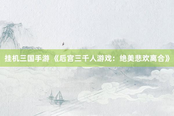 挂机三国手游 《后宫三千人游戏：绝美悲欢离合》