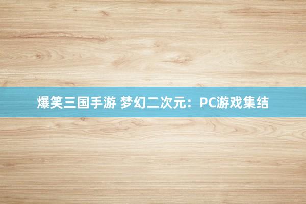 爆笑三国手游 梦幻二次元：PC游戏集结