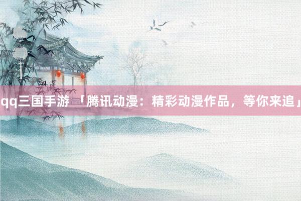 qq三国手游 「腾讯动漫：精彩动漫作品，等你来追」