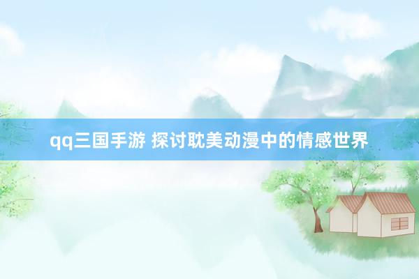 qq三国手游 探讨耽美动漫中的情感世界