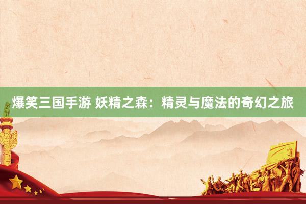 爆笑三国手游 妖精之森：精灵与魔法的奇幻之旅