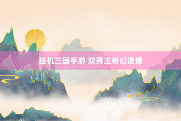 挂机三国手游 双男主奇幻漫谭